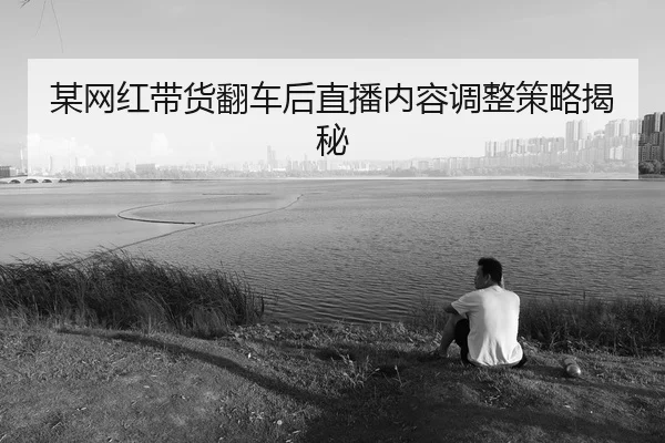 mou-wang-hong-dai-huo-fan-che-hou-zhi-bo-nei-rong-tiao-zheng-ce-lve-jie-mi-1-602.jpg