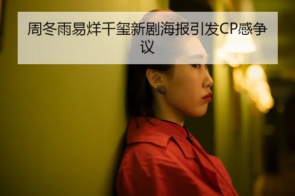 周冬雨易烊千玺新剧海报引发CP感争议